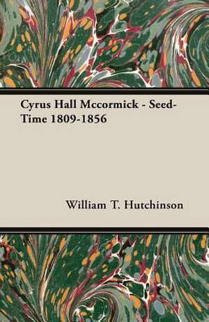 Cyrus Hall McCormick - Seed-Time 1809-1856: The Churchman de William T. Hutchinson