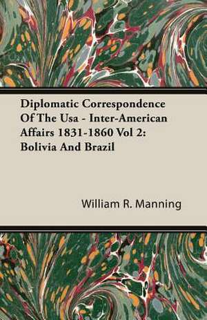 Diplomatic Correspondence of the USA - Inter-American Affairs 1831-1860 Vol 2: Bolivia and Brazil de William R. Manning