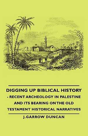 Digging Up Biblical History - Recent Archeology in Palestine and Its Bearing on the Old Testament Historical Narratives de J. Garrow Duncan