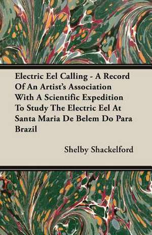 Electric Eel Calling - A Record of an Artist's Association with a Scientific Expedition to Study the Electric Eel at Santa Maria de Belem Do Para Braz de Shelby Shackelford