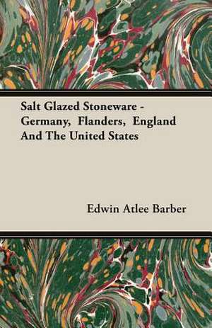 Salt Glazed Stoneware - Germany, Flanders, England and the United States: The Life of Louis Agassiz de Edwin Atlee Barber