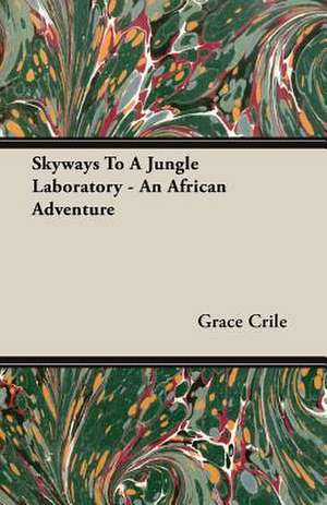 Skyways to a Jungle Laboratory - An African Adventure: The Life of Louis Agassiz de Grace Crile