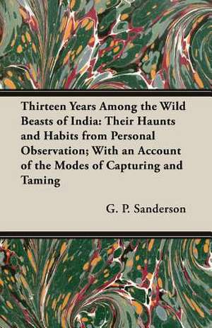 Thirteen Years Among the Wild Beasts of India de G. P. Sanderson