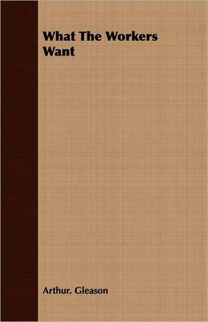 What the Workers Want: The Problems of the North-West Frontiers of India and Their Solutions de Arthur. Gleason