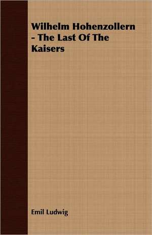 Wilhelm Hohenzollern - The Last of the Kaisers: The Problems of the North-West Frontiers of India and Their Solutions de Emil Ludwig