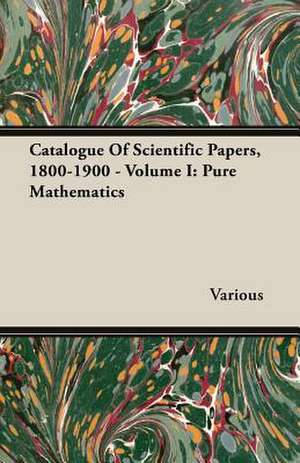 Catalogue of Scientific Papers, 1800-1900 - Volume I: Pure Mathematics de various