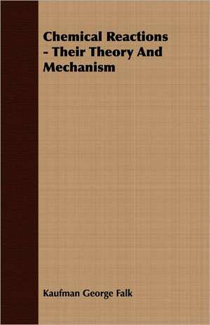 Chemical Reactions - Their Theory and Mechanism: The Cause of Growth, Heredity, and Instinctive Actions de Kaufman George Falk