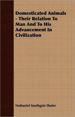 Domesticated Animals - Their Relation to Man and to His Advancement in Civilization: A Pocket Manual of Cattle, Horse and Sheep Husbandry; Or, How to Breed and Rear the Various Tenants of the Barn-Yard de Nathaniel Southgate Shaler