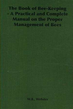 The Book of Bee-Keeping - A Practical and Complete Manual on the Proper Management of Bees de W. B. Webster