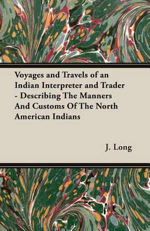 Voyages and Travels of an Indian Interpreter and Trader - Describing the Manners and Customs of the North American Indians: A Study in Arrogance de J. Long