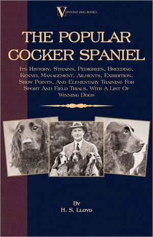 The Popular Cocker Spaniel: Its History, Strains, Pedigrees, Breeding, Kennel Management, Ailments, Exhibition, Show Points, and Elementary Traini de H. S. Lloyd