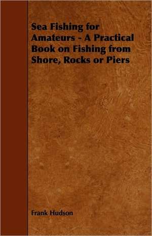 Sea Fishing for Amateurs - A Practical Book on Fishing from Shore, Rocks or Piers, with a Directory of Fishing Stations on the English and Welsh Coast: Its History, Strains, Pedigrees, Breeding, Kennel Management, Ailments, Exhibition, Show Points, and Elementary Traini de Frank Hudson