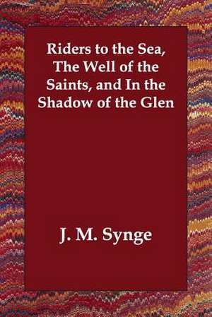 Riders to the Sea, the Well of the Saints, and in the Shadow of the Glen de J M Synge