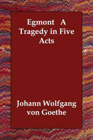 Egmont a Tragedy in Five Acts de Johann Wolfgang von Goethe