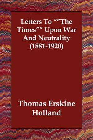 Letters to the Times Upon War and Neutrality (1881-1920) de Thomas Erskine Holland