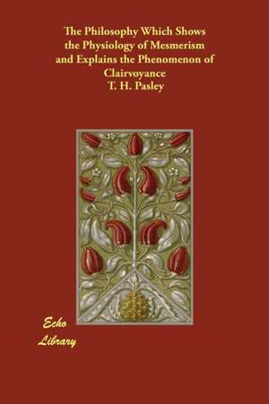 The Philosophy Which Shows the Physiology of Mesmerism and Explains the Phenomenon of Clairvoyance de T. H. Pasley