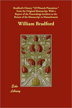 Bradford's History of Plimoth Plantation. from the Original Manuscript. with a Report of the Proceedings Incident to the Return of the Manuscript to M de William Bradford