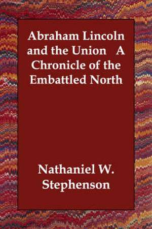 Abraham Lincoln and the Union a Chronicle of the Embattled North de Nathaniel W. Stephenson