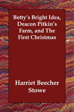 Betty's Bright Idea, Deacon Pitkin's Farm, and the First Christmas de Harriet Beecher Stowe