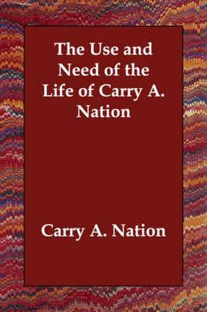 The Use and Need of the Life of Carry A. Nation de Carry Amelia Nation