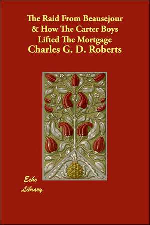 The Raid From Beausejour & How The Carter Boys Lifted The Mortgage de Charles G. D. Roberts