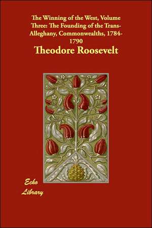 The Winning of the West, Volume Three: The Founding of the Trans-Alleghany, Commonwealths, 1784-1790 de Theodore IV Roosevelt