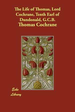 The Life of Thomas, Lord Cochrane, Tenth Earl of Dundonald, G.C.B. de Thomas Cochrane