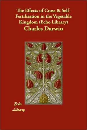 The Effects of Cross & Self-Fertilisation in the Vegetable Kingdom (Echo Library) de Charles Darwin