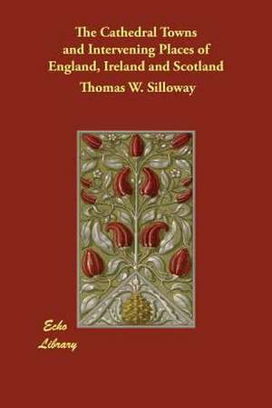 The Cathedral Towns and Intervening Places of England, Ireland and Scotland de Thomas W. Silloway