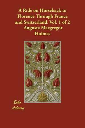 A Ride on Horseback to Florence Through France and Switzerland. Vol. 1 of 2 de Augusta MacGregor Holmes