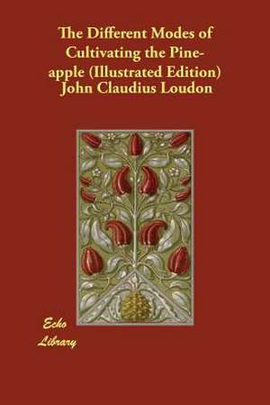 The Different Modes of Cultivating the Pine-Apple (Illustrated Edition) de John Claudius Loudon