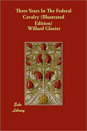 Three Years in the Federal Cavalry (Illustrated Edition) de Willard Glazier