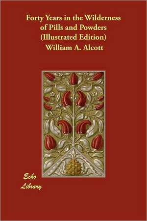 Forty Years in the Wilderness of Pills and Powders (Illustrated Edition) de William A. Alcott