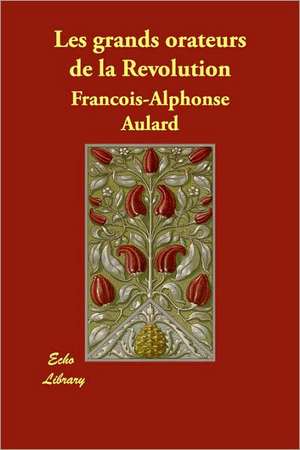 Les Grands Orateurs de La Revolution de Francois Alphonse Aulard