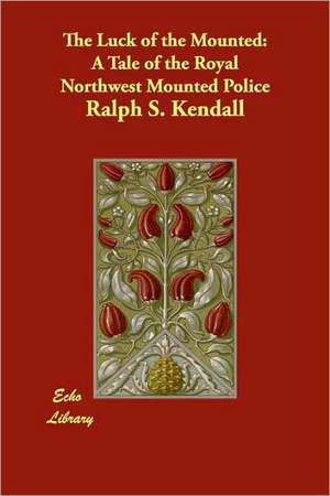 The Luck of the Mounted: A Tale of the Royal Northwest Mounted Police de Ralph S. Kendall