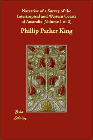 Narrative of a Survey of the Intertropical and Western Coasts of Australia [Volume 1 of 2] de Phillip Parker King