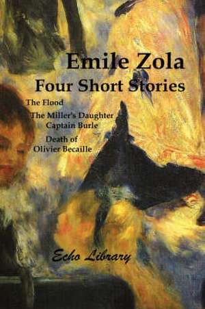 Four Short Stories. the Flood, the Miller's Daughter, Captain Burle, Death of Olivier Becaille de Emile Zola