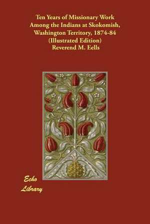 Ten Years of Missionary Work Among the Indians at Skokomish, Washington Territory, 1874-84 (Illustrated Edition) de Eells, Reverend M.