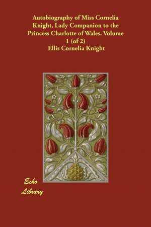 Autobiography of Miss Cornelia Knight, Lady Companion to the Princess Charlotte of Wales. Volume 1 (of 2) de Ellis Cornelia Knight