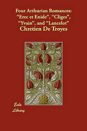 Four Arthurian Romances: Erec Et Enide, Cliges, Yvain, and Lancelot de Chretien de Troyes