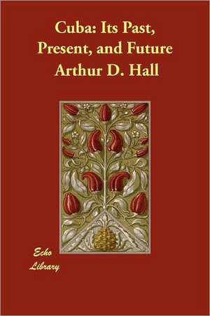 Cuba: Its Past, Present, and Future de Arthur D. Hall