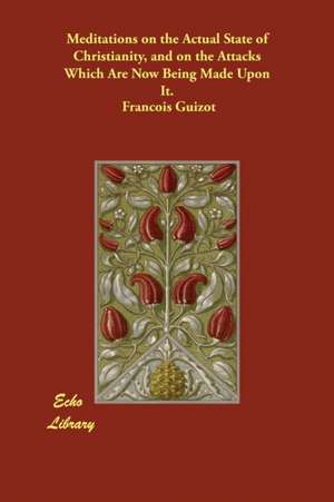 Meditations on the Actual State of Christianity, and on the Attacks Which Are Now Being Made Upon It. de Francois Guizot