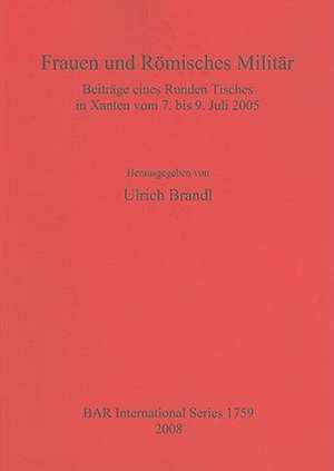 Frauen Und Romisches Militar: Beitrage eines Runden Tisches in Xanten vom 7. bis 9. Juli 2005 de Ulrich Brandl