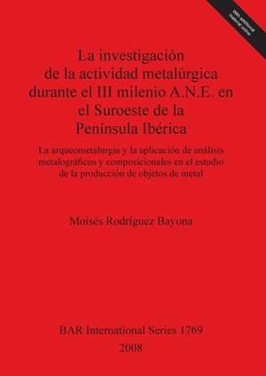 Investigacion de La Actividad Metalurgica Durante El III Milenio A.N.E. En El Suroeste de La Peninsula Iberica Bar Is1769 de Moises Rodriguez Bayona