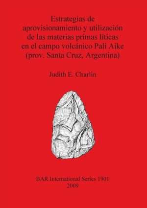 Estrategias de Approvisionamiento y Utilizacion de Las Materias Primas Liticas En El Campo Volcanico Pali Aike de Judith E. Charlin