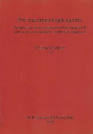 Por Una Arqueologia Agraria: Perspectivas de Investigacion Sobre Espacios de Cultivo En Las Sociedades Medievales Hispanicas de Helena Kirchner