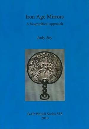 Iron Age Mirrors: A Biographical Approach de Jody Joy