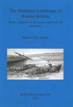 The Maritime Landscape of Roman Britain: Water Transport on the Coasts and Rivers of Britannia de James Ellis Jones