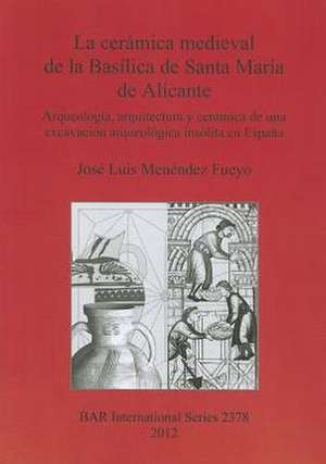 La Ceramica Medieval de la Basilica de Santa Maria de Alicante: Arqueologia, Arquitectura y Ceramica de una Excavacion Arqueologica Insolita en Espan de Jose Luis Menendez Fueyo