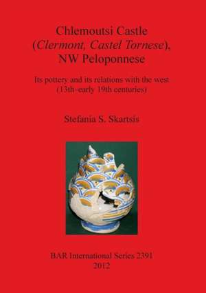 Chlemoutsi Castle (Clermont, Castel Tornese), NW Peloponnese: Its Pottery and Its Relations with the West (13th-Early 19th Centuries) de Stefania S. Skartsis